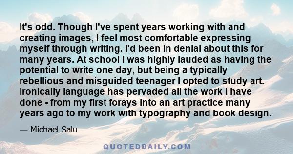 It's odd. Though I've spent years working with and creating images, I feel most comfortable expressing myself through writing. I'd been in denial about this for many years. At school I was highly lauded as having the