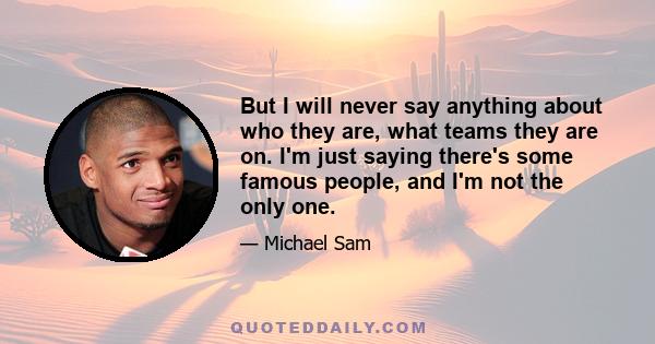 But I will never say anything about who they are, what teams they are on. I'm just saying there's some famous people, and I'm not the only one.