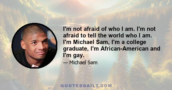 I'm not afraid of who I am. I'm not afraid to tell the world who I am. I'm Michael Sam, I'm a college graduate, I'm African-American and I'm gay.