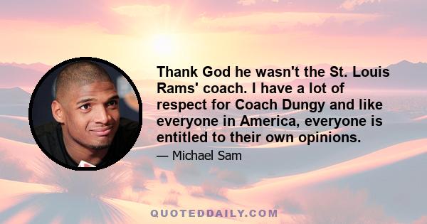 Thank God he wasn't the St. Louis Rams' coach. I have a lot of respect for Coach Dungy and like everyone in America, everyone is entitled to their own opinions.