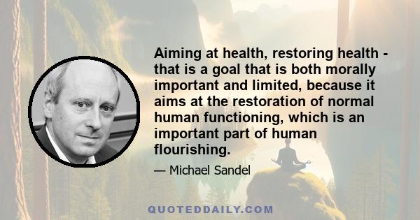 Aiming at health, restoring health - that is a goal that is both morally important and limited, because it aims at the restoration of normal human functioning, which is an important part of human flourishing.