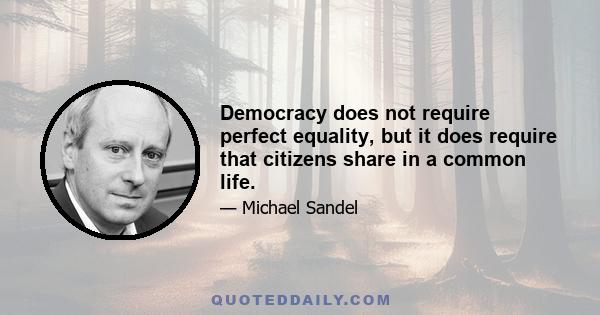 Democracy does not require perfect equality, but it does require that citizens share in a common life.