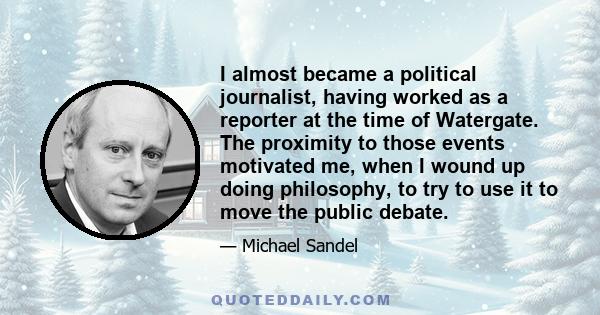 I almost became a political journalist, having worked as a reporter at the time of Watergate. The proximity to those events motivated me, when I wound up doing philosophy, to try to use it to move the public debate.