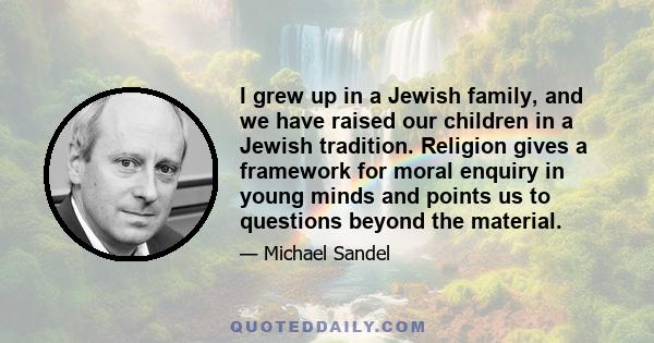 I grew up in a Jewish family, and we have raised our children in a Jewish tradition. Religion gives a framework for moral enquiry in young minds and points us to questions beyond the material.