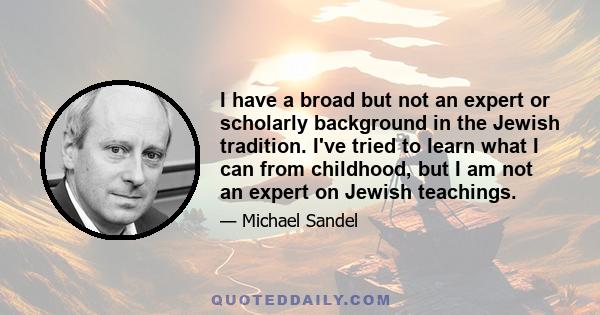 I have a broad but not an expert or scholarly background in the Jewish tradition. I've tried to learn what I can from childhood, but I am not an expert on Jewish teachings.