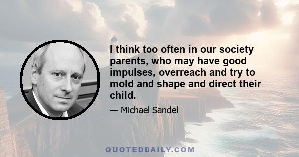 I think too often in our society parents, who may have good impulses, overreach and try to mold and shape and direct their child.