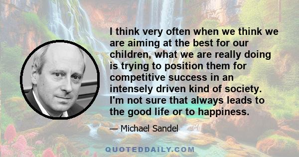 I think very often when we think we are aiming at the best for our children, what we are really doing is trying to position them for competitive success in an intensely driven kind of society. I'm not sure that always