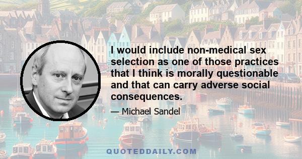 I would include non-medical sex selection as one of those practices that I think is morally questionable and that can carry adverse social consequences.