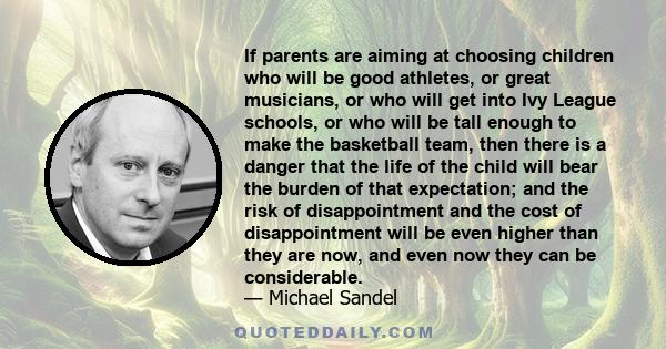 If parents are aiming at choosing children who will be good athletes, or great musicians, or who will get into Ivy League schools, or who will be tall enough to make the basketball team, then there is a danger that the