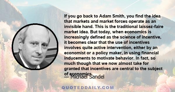 If you go back to Adam Smith, you find the idea that markets and market forces operate as an invisible hand. This is the traditional laissez-faire market idea. But today, when economics is increasingly defined as the