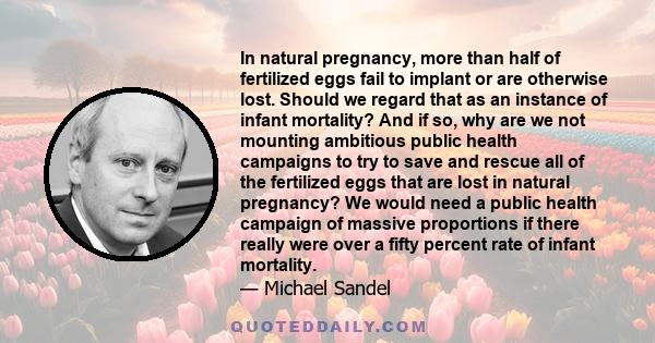 In natural pregnancy, more than half of fertilized eggs fail to implant or are otherwise lost. Should we regard that as an instance of infant mortality? And if so, why are we not mounting ambitious public health