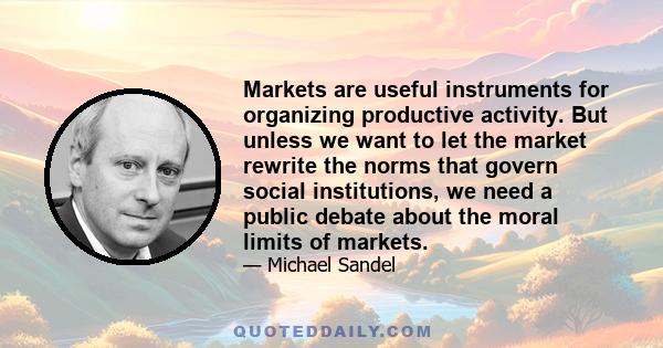 Markets are useful instruments for organizing productive activity. But unless we want to let the market rewrite the norms that govern social institutions, we need a public debate about the moral limits of markets.