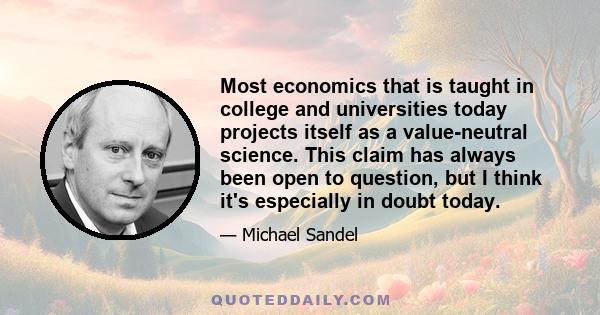 Most economics that is taught in college and universities today projects itself as a value-neutral science. This claim has always been open to question, but I think it's especially in doubt today.