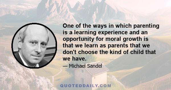 One of the ways in which parenting is a learning experience and an opportunity for moral growth is that we learn as parents that we don't choose the kind of child that we have.