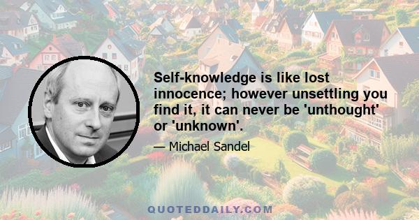 Self-knowledge is like lost innocence; however unsettling you find it, it can never be 'unthought' or 'unknown'.