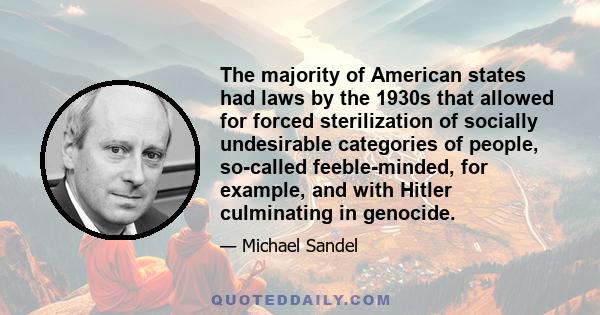 The majority of American states had laws by the 1930s that allowed for forced sterilization of socially undesirable categories of people, so-called feeble-minded, for example, and with Hitler culminating in genocide.