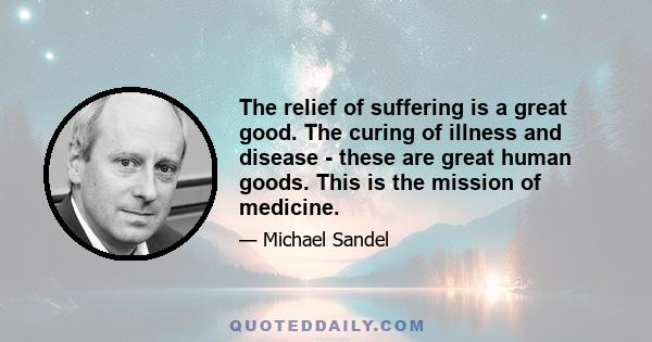 The relief of suffering is a great good. The curing of illness and disease - these are great human goods. This is the mission of medicine.