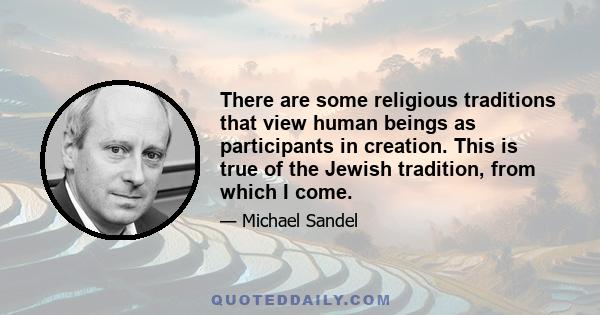 There are some religious traditions that view human beings as participants in creation. This is true of the Jewish tradition, from which I come.