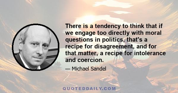 There is a tendency to think that if we engage too directly with moral questions in politics, that's a recipe for disagreement, and for that matter, a recipe for intolerance and coercion.