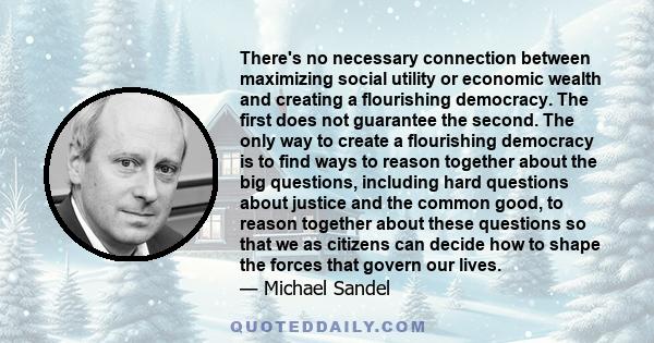 There's no necessary connection between maximizing social utility or economic wealth and creating a flourishing democracy. The first does not guarantee the second. The only way to create a flourishing democracy is to