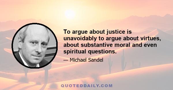 To argue about justice is unavoidably to argue about virtues, about substantive moral and even spiritual questions.