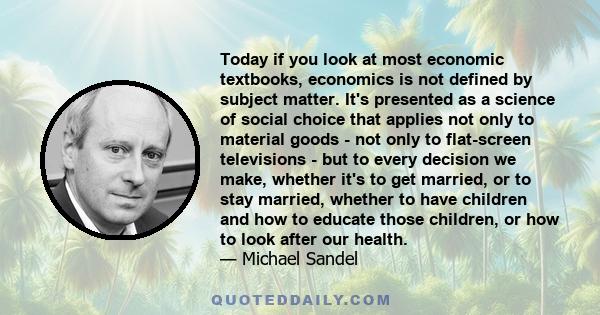 Today if you look at most economic textbooks, economics is not defined by subject matter. It's presented as a science of social choice that applies not only to material goods - not only to flat-screen televisions - but