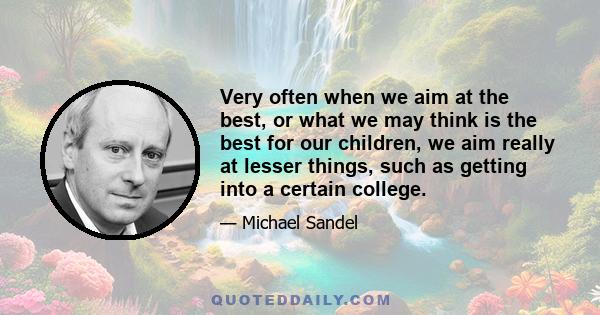 Very often when we aim at the best, or what we may think is the best for our children, we aim really at lesser things, such as getting into a certain college.