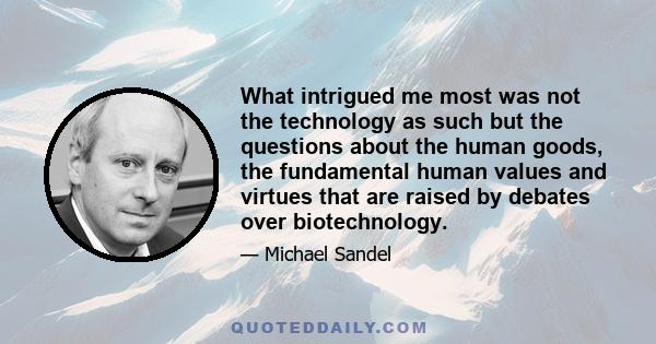 What intrigued me most was not the technology as such but the questions about the human goods, the fundamental human values and virtues that are raised by debates over biotechnology.