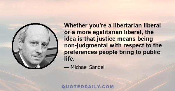 Whether you're a libertarian liberal or a more egalitarian liberal, the idea is that justice means being non-judgmental with respect to the preferences people bring to public life.