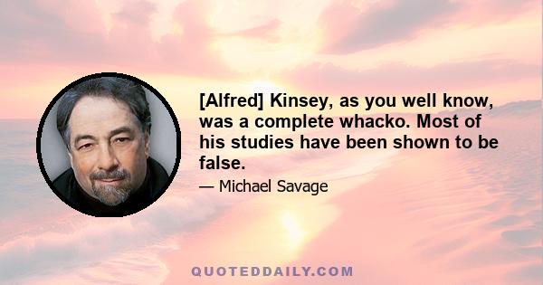 [Alfred] Kinsey, as you well know, was a complete whacko. Most of his studies have been shown to be false.