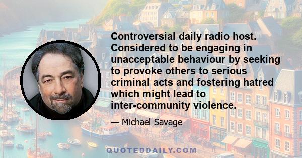 Controversial daily radio host. Considered to be engaging in unacceptable behaviour by seeking to provoke others to serious criminal acts and fostering hatred which might lead to inter-community violence.