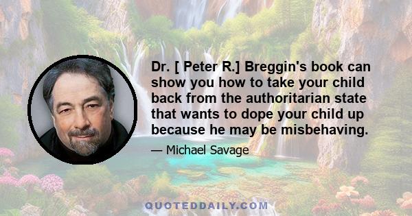 Dr. [ Peter R.] Breggin's book can show you how to take your child back from the authoritarian state that wants to dope your child up because he may be misbehaving.