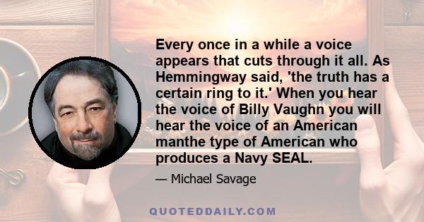 Every once in a while a voice appears that cuts through it all. As Hemmingway said, 'the truth has a certain ring to it.' When you hear the voice of Billy Vaughn you will hear the voice of an American manthe type of