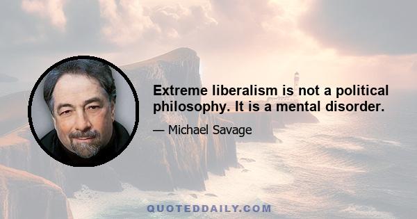 Extreme liberalism is not a political philosophy. It is a mental disorder.