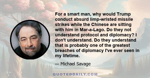 For a smart man, why would Trump conduct absurd limp-wristed missile strikes while the Chinese are sitting with him in Mar-a-Lago. Do they not understand protocol and diplomacy? I don't understand. Do they understand