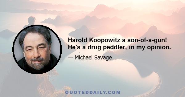 Harold Koopowitz a son-of-a-gun! He's a drug peddler, in my opinion.