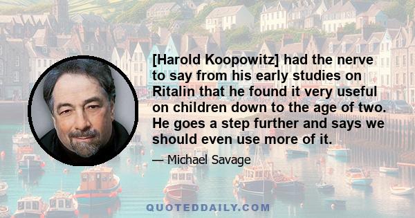 [Harold Koopowitz] had the nerve to say from his early studies on Ritalin that he found it very useful on children down to the age of two. He goes a step further and says we should even use more of it.