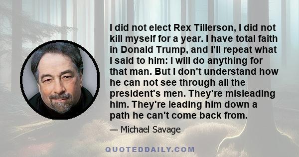 I did not elect Rex Tillerson, I did not kill myself for a year. I have total faith in Donald Trump, and I'll repeat what I said to him: I will do anything for that man. But I don't understand how he can not see through 