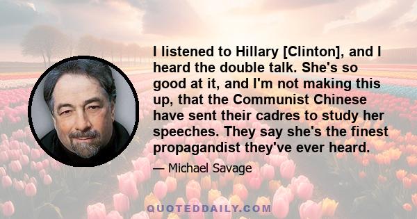 I listened to Hillary [Clinton], and I heard the double talk. She's so good at it, and I'm not making this up, that the Communist Chinese have sent their cadres to study her speeches. They say she's the finest