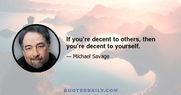 If you’re decent to others, then you’re decent to yourself.