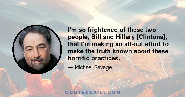 I'm so frightened of these two people, Bill and Hillary [Clintons], that I'm making an all-out effort to make the truth known about these horrific practices.