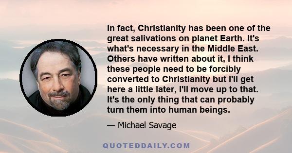 In fact, Christianity has been one of the great salivations on planet Earth. It's what's necessary in the Middle East. Others have written about it, I think these people need to be forcibly converted to Christianity but 