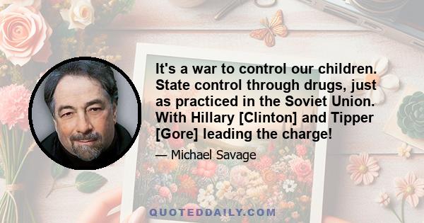 It's a war to control our children. State control through drugs, just as practiced in the Soviet Union. With Hillary [Clinton] and Tipper [Gore] leading the charge!