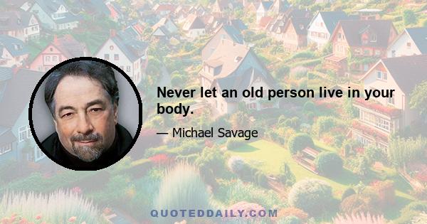 Never let an old person live in your body.