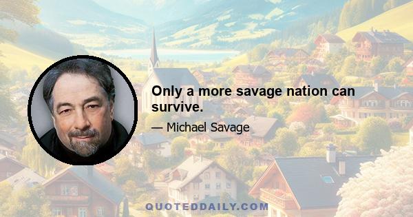 Only a more savage nation can survive.