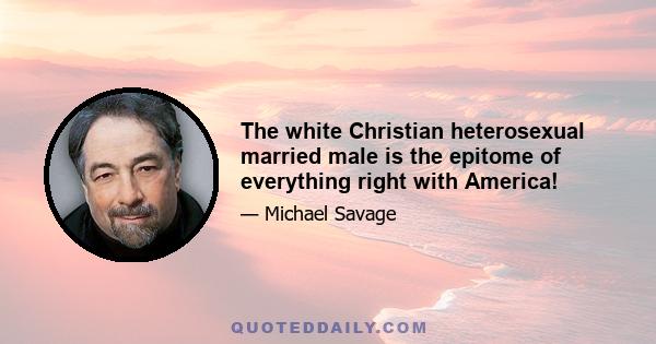 The white Christian heterosexual married male is the epitome of everything right with America!