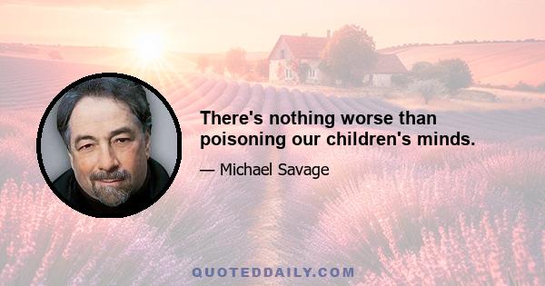 There's nothing worse than poisoning our children's minds.