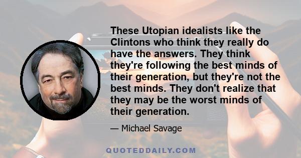 These Utopian idealists like the Clintons who think they really do have the answers. They think they're following the best minds of their generation, but they're not the best minds. They don't realize that they may be