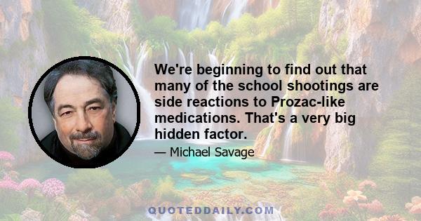 We're beginning to find out that many of the school shootings are side reactions to Prozac-like medications. That's a very big hidden factor.