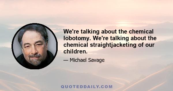 We're talking about the chemical lobotomy. We're talking about the chemical straightjacketing of our children.